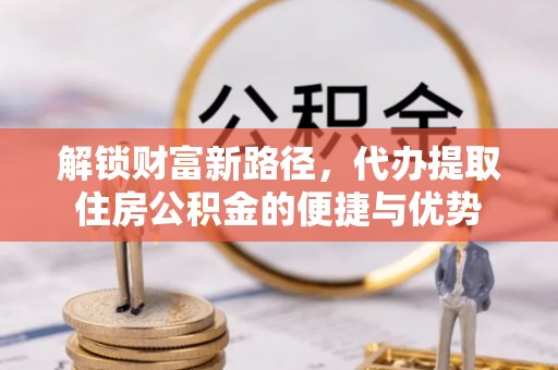门源解锁财富新路径，代办提取住房公积金的便捷与优势
