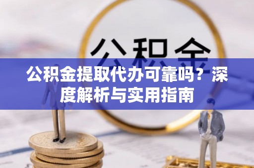 门源公积金提取代办可靠吗？深度解析与实用指南