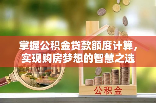 门源掌握公积金贷款额度计算，实现购房梦想的智慧之选