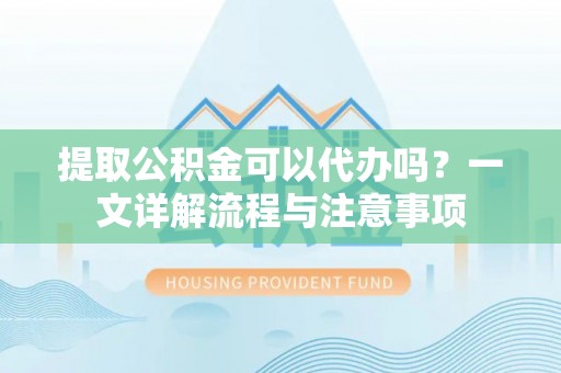 门源提取公积金可以代办吗？一文详解流程与注意事项