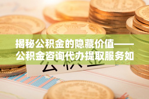 门源揭秘公积金的隐藏价值——公积金咨询代办提取服务如何助您财富增值