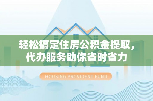 门源轻松搞定住房公积金提取，代办服务助你省时省力