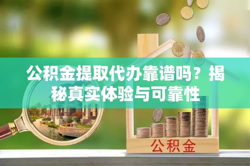 门源公积金提取代办靠谱吗？揭秘真实体验与可靠性