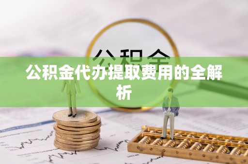 门源公积金代办提取费用的全解析