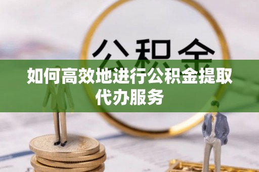 门源如何高效地进行公积金提取代办服务