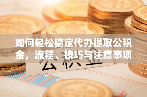门源如何轻松搞定代办提取公积金，流程、技巧与注意事项全解析
