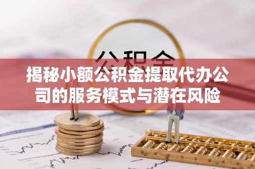 门源揭秘小额公积金提取代办公司的服务模式与潜在风险