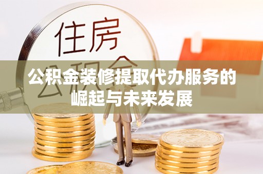 门源公积金装修提取代办服务的崛起与未来发展
