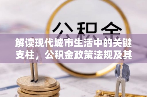 门源解读现代城市生活中的关键支柱，公积金政策法规及其深远影响