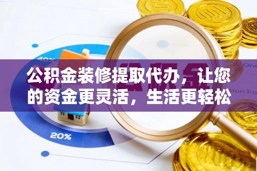 门源公积金装修提取代办，让您的资金更灵活，生活更轻松