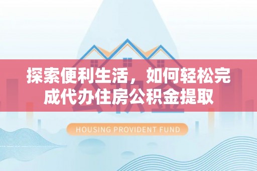 门源探索便利生活，如何轻松完成代办住房公积金提取