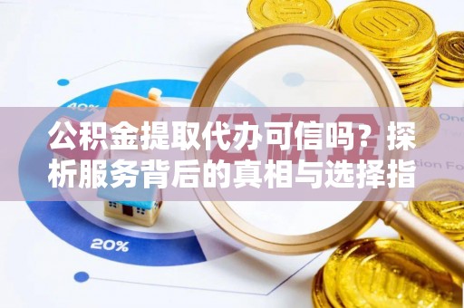 门源公积金提取代办可信吗？探析服务背后的真相与选择指南