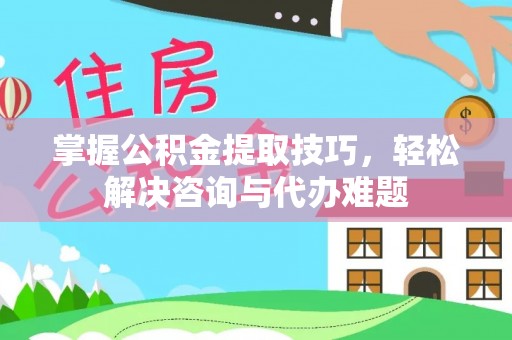 门源掌握公积金提取技巧，轻松解决咨询与代办难题