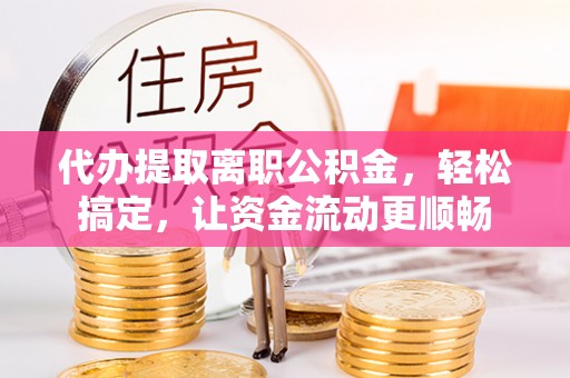 门源代办提取离职公积金，轻松搞定，让资金流动更顺畅