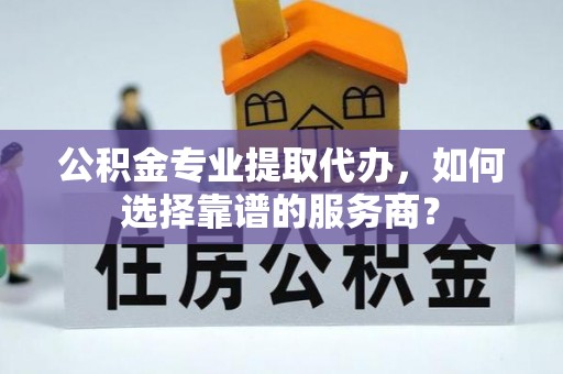 门源公积金专业提取代办，如何选择靠谱的服务商？