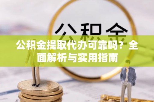 门源公积金提取代办可靠吗？全面解析与实用指南
