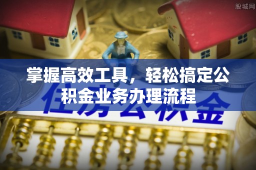门源掌握高效工具，轻松搞定公积金业务办理流程
