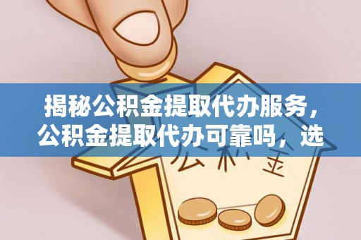 门源揭秘公积金提取代办服务，公积金提取代办可靠吗，选择需谨慎