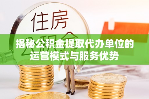 门源揭秘公积金提取代办单位的运营模式与服务优势