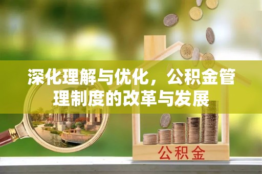 门源深化理解与优化，公积金管理制度的改革与发展