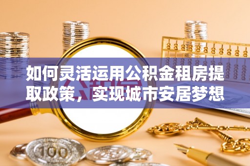 门源如何灵活运用公积金租房提取政策，实现城市安居梦想