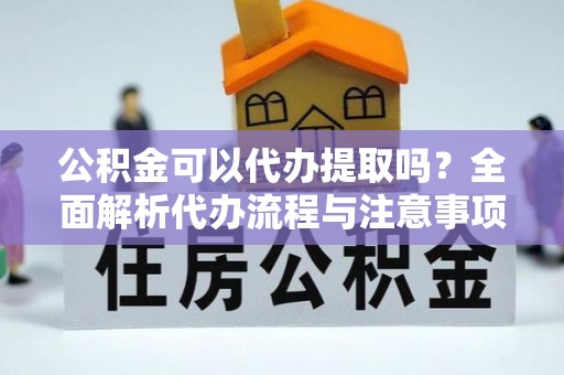 门源公积金可以代办提取吗？全面解析代办流程与注意事项