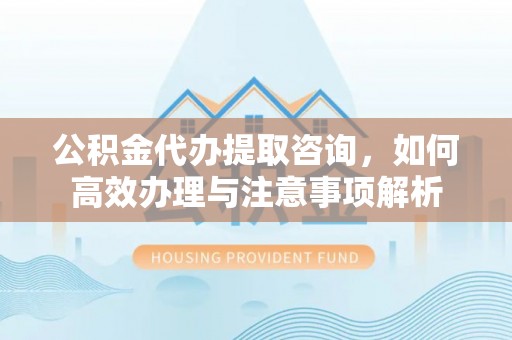 门源公积金代办提取咨询，如何高效办理与注意事项解析