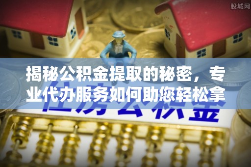 门源揭秘公积金提取的秘密，专业代办服务如何助您轻松拿钱