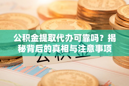 门源公积金提取代办可靠吗？揭秘背后的真相与注意事项