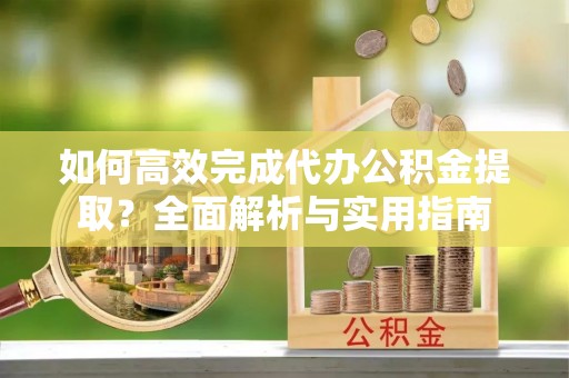门源如何高效完成代办公积金提取？全面解析与实用指南