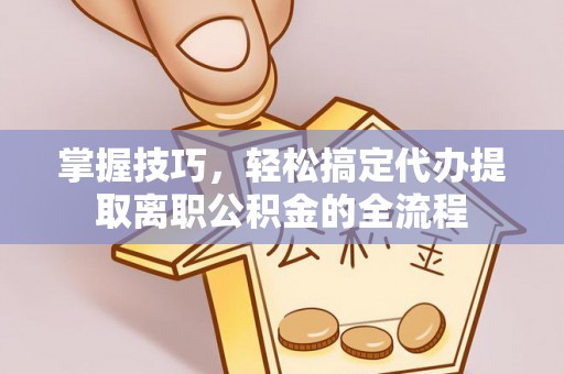 门源掌握技巧，轻松搞定代办提取离职公积金的全流程