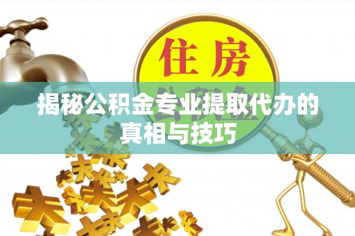 门源揭秘公积金专业提取代办的真相与技巧