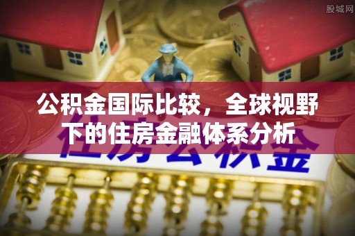门源公积金国际比较，全球视野下的住房金融体系分析