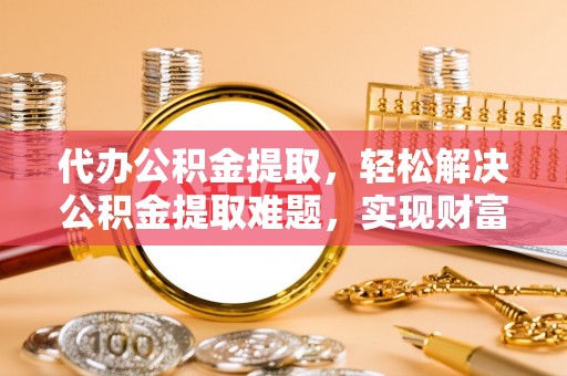 门源代办公积金提取，轻松解决公积金提取难题，实现财富自由第一步