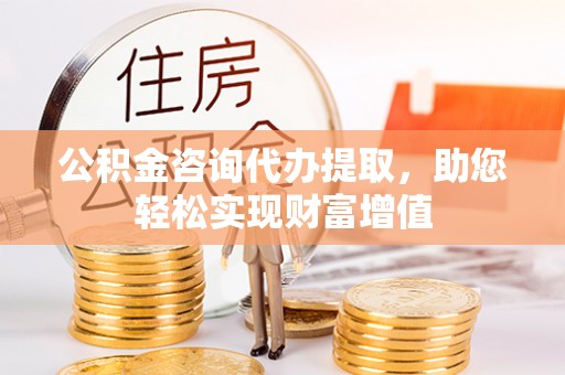 门源公积金咨询代办提取，助您轻松实现财富增值